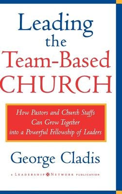 Leading the Team-Based Church: How Pastors and Church Staffs Can Grow Together Into a Powerful Fellowship of Leaders a Leadership Network Publication by Cladis, George