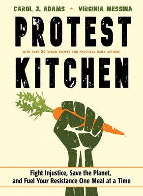 Protest Kitchen: Fight Injustice, Save the Planet, and Fuel Your Resistance One Meal at a Time by Adams, Carol J.