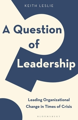 A Question of Leadership: Leading Organizational Change in Times of Crisis by Leslie, Keith