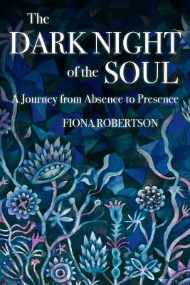 The Dark Night of the Soul: A Journey from Absence to Presence by Robertson, Fiona