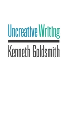 Uncreative Writing: Managing Language in the Digital Age by Goldsmith, Kenneth