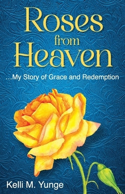 Roses From Heaven: ...My Story of Grace and Redemption by Yunge, Kelli