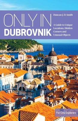 Only in Dubrovnik: A Guide to Unique Locations, Hidden Corners and Unusual Objects Paperback Interlink Books