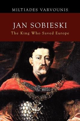 Jan Sobieski: The King Who Saved Europe by Varvounis, Miltiades