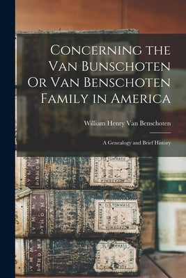 Concerning the Van Bunschoten Or Van Benschoten Family in America: A Genealogy and Brief History by Van Benschoten, William Henry