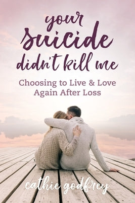 Your Suicide Didn't Kill Me: Choosing to Live and Love Again After Loss by Godfrey, Cathie