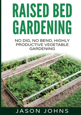 Raised Bed Gardening - A Guide To Growing Vegetables In Raised Beds: No Dig, No Bend, Highly Productive Vegetable Gardens Paperback Createspace Independent Publishing Platform