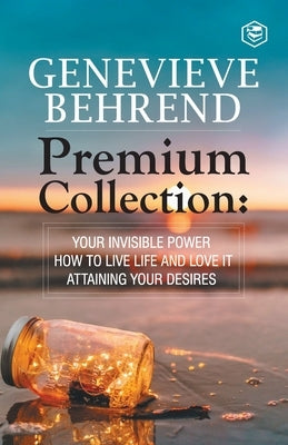 Geneviève Behrend - Premium Collection: Your Invisible Power, How to Live Life and Love it, Attaining Your Heart's Desire by Behrend, Genevieve