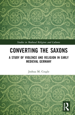 Converting the Saxons: A Study of Violence and Religion in Early Medieval Germany by Cragle, Joshua M.