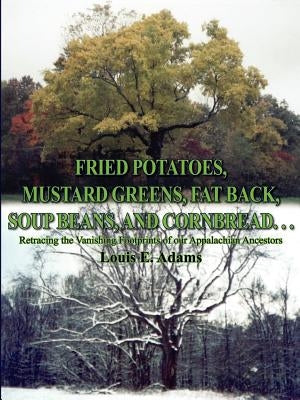 Fried Potatoes, Mustard Greens, Fat Back, Soup Beans, and Cornbread. . .: Retracing the Vanishing Footprints of Our Appalachian Ancestors by Adams, Louis E.