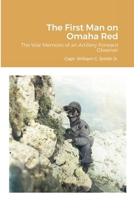 The First Man on Omaha Red: The War Memoirs of an Artillery Forward Observer by Smith, William C., Jr.