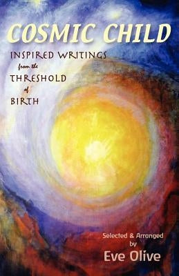 Cosmic Child: Inspired Writings from the Threshold of Birth by Olive, Eve