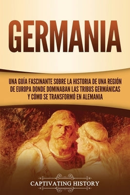 Germania: Una Guía Fascinante sobre la Historia de una Región de Europa Donde Dominaban las Tribus Germánicas y Cómo se Transfor by History, Captivating