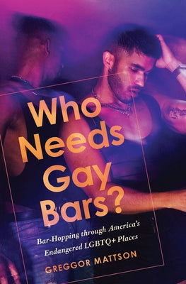 Who Needs Gay Bars?: Bar-Hopping Through America's Endangered LGBTQ+ Places by Mattson, Greggor