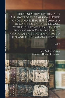 The Genealogy, History, and Alliances of the American House of Delano, 1621 to 1899. Compiled by Major Joel Andrew Delano, With the History and Herald by Delano, Joel Andrew 1831-1901