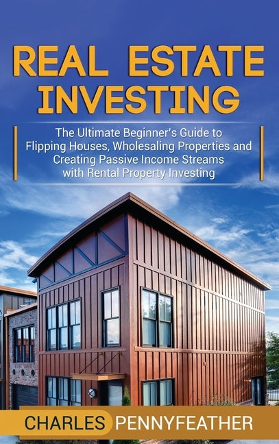 Real Estate Investing: The Ultimate Beginner's Guide to Flipping Houses, Wholesaling Properties and Creating Passive Income Streams with Rent by Pennyfeather, Charles