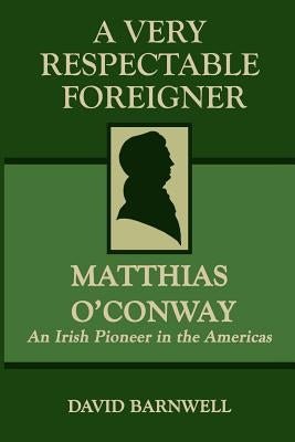 A Very Respectable Foreigner: Matthias O´Conway, An Irish Pioneer in the Americas by Barnwell, David