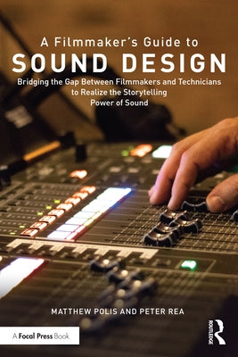 A Filmmaker's Guide to Sound Design: Bridging the Gap Between Filmmakers and Technicians to Realize the Storytelling Power of Sound by Polis, Matthew