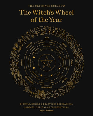 The Ultimate Guide to the Witch's Wheel of the Year, 10: Rituals, Spells & Practices for Magical Sabbats, Holidays & Celebrations by Kiernan, Anjou