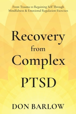 Recovery from Complex PTSD From Trauma to Regaining Self Through Mindfulness & Emotional Regulation Exercises by Barlow, Don