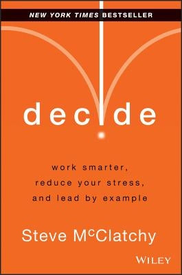 Decide: Work Smarter, Reduce Your Stress, and Lead by Example by McClatchy, Steve