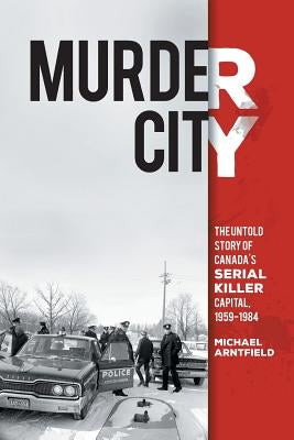 Murder City: The Untold Story of Canada's Serial Killer Capital, 1959-1984 by Arntfield, Michael