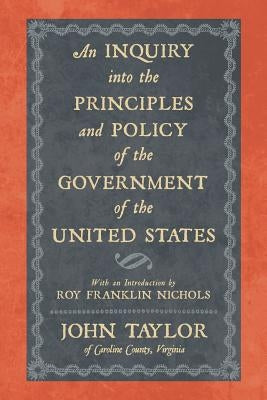 An Inquiry Into the Principles and Policy of the Government of the United States by Taylor, John