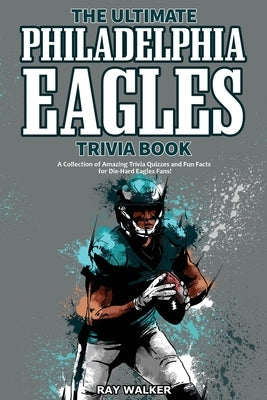 The Ultimate Philadelphia Eagles Trivia Book: A Collection of Amazing Trivia Quizzes and Fun Facts for Die-Hard Eagles Fans! by Walker, Ray