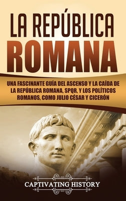 La República Romana: Una Fascinante Guía del Ascenso y la Caída de la República Romana, SPQR, y los Políticos Romanos, como Julio César y C by History, Captivating