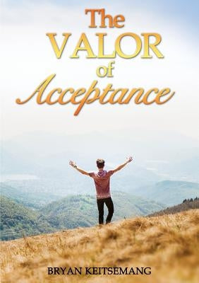 The Valor Of Acceptance by Keitsemang, Bryan