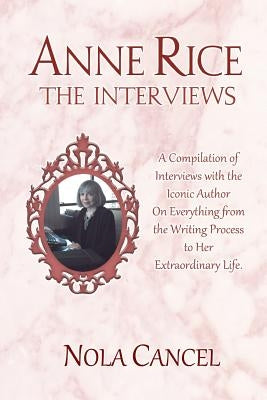 Anne Rice The Interviews: A Compilation of Interviews with the iconic author on everything from the writing process to her extraordinary life by Cancel, Nola