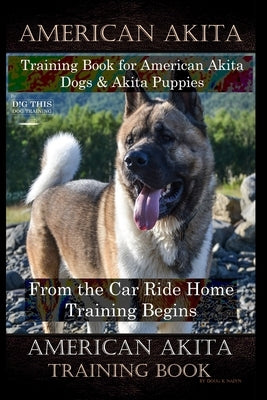 American Akita Training Book for American Akita Dogs & Akita Puppies By D!G THIS DOG Training, From the Car Ride Home Training Begins, American Akita by Naiyn, Doug K.