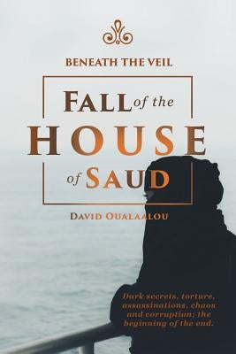 Beneath the Veil Fall of the House of Saud by Oualaalou, David