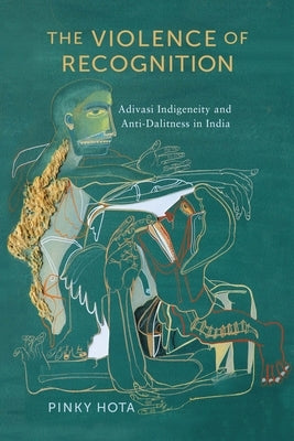 The Violence of Recognition: Adivasi Indigeneity and Anti-Dalitness in India Paperback University of Pennsylvania Press
