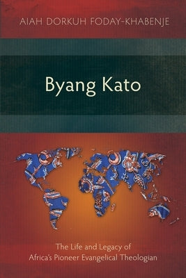 Byang Kato: The Life and Legacy of Africa's Pioneer Evangelical Theologian by Foday-Khabenje, Aiah