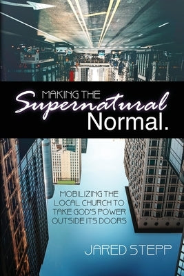 Making the Supernatural Normal: Mobilizing the Local Church to Take God's Power Outside Its Doors Paperback Supernatural Truth Productions LLC