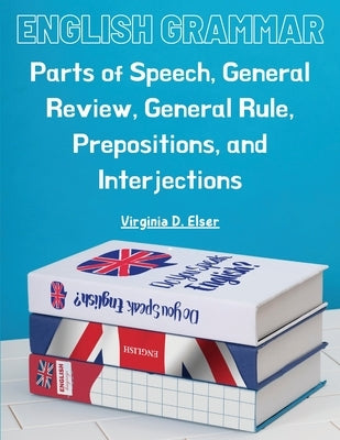 English Grammar: Parts of Speech, General Review, General Rule, Prepositions, and Interjections by Virginia D Elser