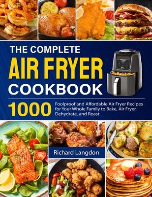 The Complete Air Fryer Cookbook: 1000 Foolproof and Affordable Air Fryer Recipes for Your Whole Family to Bake, Air Fryer, Dehydrate, and Roast Paperback Independently Published