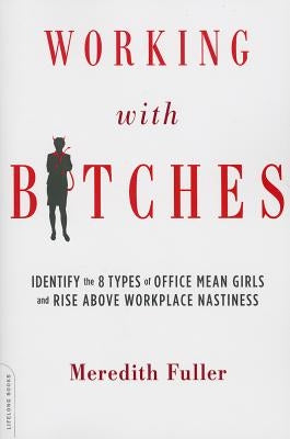 Working with Bitches: Identify the 8 Types of Office Mean Girls and Rise Above Workplace Nastiness by Fuller, Meredith