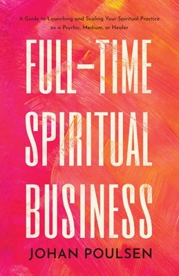 Full-Time Spiritual Business: A Guide to Launching and Scaling Your Spiritual Practice as a Psychic, Medium, or Healer by Poulsen, Johan