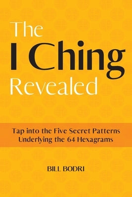 The I Ching Revealed: Tap Into the Five Secret Patterns Underlying the 64 Hexagrams by Bodri, Bill