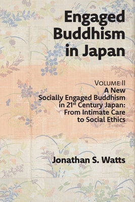 Engaged Buddhism in Japan, volume 2: A New Socially Engaged Buddhism in 21st Century Japan, From Intimate Care to Social Ethics by Watts, Jonathan S.