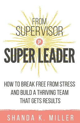 From Supervisor to Super Leader: How to Break Free from Stress and Build a Thriving Team That Gets Results Pine Bench Publishing