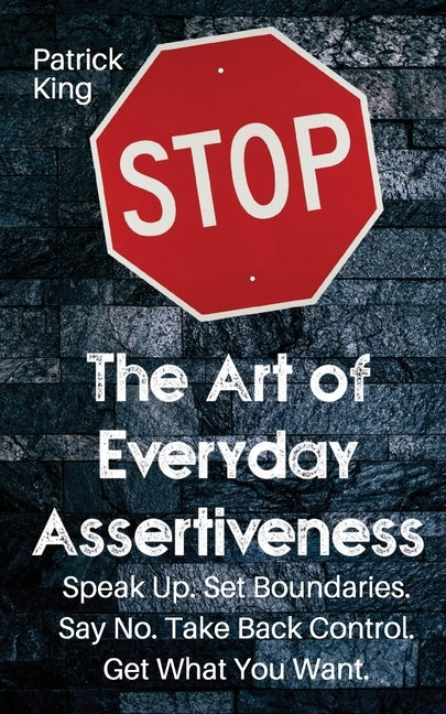 The Art of Everyday Assertiveness: Speak up. Set Boundaries. Say No. Take Back Control. Get What You Want by King, Patrick