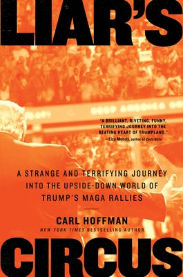 Liar's Circus: A Strange and Terrifying Journey Into the Upside-Down World of Trump's Maga Rallies by Hoffman, Carl