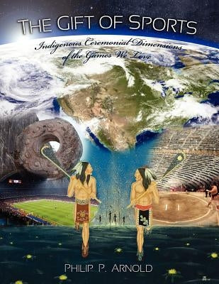 The Gift of Sports: Indigenous Ceremonial Dimensions of the Games We Love (First Edition) Paperback Cognella Academic Publishing