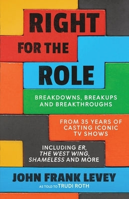 Right for the Role: Breakdowns, Breakups and Breakthroughs From 35 Years of Casting Iconic TV Shows by Levey, John Frank