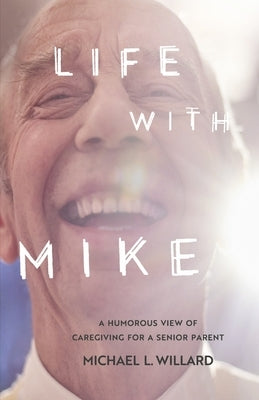 Life with Mike: A Humorous View of Caregiving for a Senior Parent by Willard, Michael L.