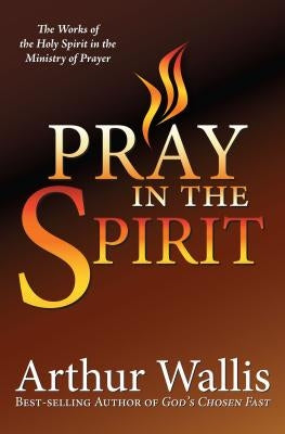 Pray in the Spirit: The Work of the Holy Spirit in the Ministry of Prayer by Wallis, Arthur