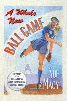 A Whole New Ball Game: The Story of the All-American Girls Professional Baseball League by Macy, Sue